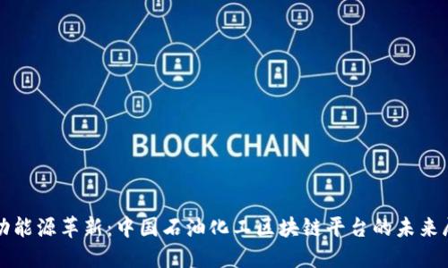 推动能源革新：中国石油化工区块链平台的未来展望
