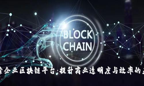 探索企业区块链平台：提升商业透明度与效率的未来