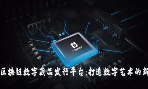 探秘区块链数字藏品发行平台：打造数字艺术的新纪元