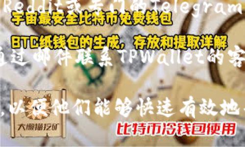 要找到TPWallet的客服，您可以采取以下几种方式：

1. **官方网站**：访问TPWallet的官方网站，通常会在页面的底部或顶部导航中找到“联系我们”或“客服支持”的链接。

2. **社交媒体**：查找TPWallet在主要社交媒体平台上的官方账号，如Twitter、Facebook或Telegram，通常都会有客服信息或可以直接消息联系。

3. **APP内支持**：如果您使用TPWallet的移动应用，可以在应用内寻找“帮助”或“支持”选项，通常会提供联系客服的方式或FAQs（常见问题解答）。

4. **社区论坛**：一些区块链和加密货币相关的社区论坛如Reddit或专门的Telegram群组，常常会有人分享他们的客服经验和联系方式。

5. **邮件支持**：如果以上方法都无法解决问题，可以尝试通过邮件联系TPWallet的客服，通常在官网上可以找到对应的邮箱地址。

在联系TPWallet的客服时，确保提供详尽的信息和问题描述，以便他们能够快速有效地帮助您。