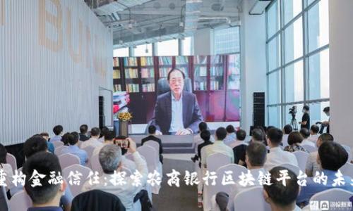重构金融信任：探索农商银行区块链平台的未来