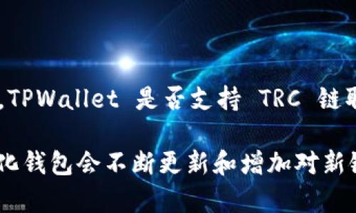 TPWallet 是一个去中心化的钱包，旨在为用户提供多种区块链的支持。TRC链，即波场（Tron）网络中的 Token 标准，TPWallet 是否支持 TRC 链取决于其当前版本中的功能和集成。一般来说，TPWallet 支持波场网络及其代币，包括 TRC10 和 TRC20 标准代币。

为了确认 TPWallet 是否支持 TRC 链，建议访问 TPWallet 的官方网站或直接查看其客户支持文档。通常，去中心化钱包会不断更新和增加对新链和代币的支持，因此了解其最新动态是非常重要的。