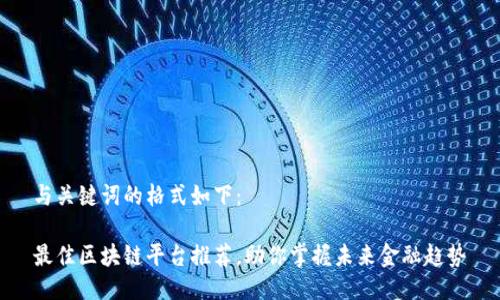 与关键词的格式如下：

最佳区块链平台推荐，助你掌握未来金融趋势