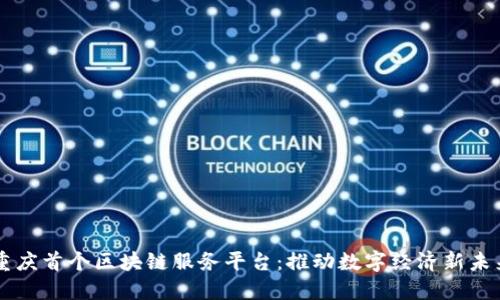 重庆首个区块链服务平台：推动数字经济新未来