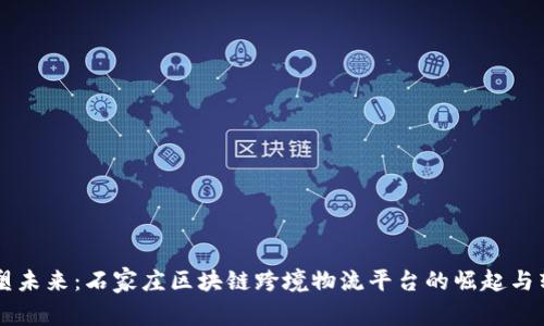 重塑未来：石家庄区块链跨境物流平台的崛起与转型