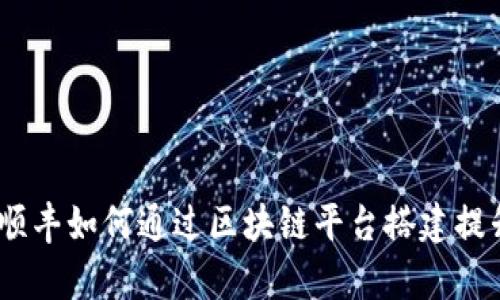 创新驱动：顺丰如何通过区块链平台搭建提升物流效率