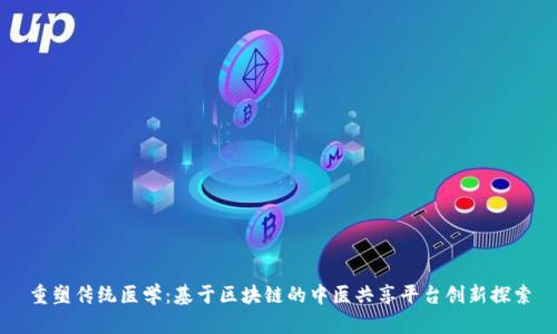 重塑传统医学：基于区块链的中医共享平台创新探索