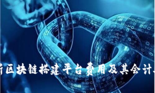 全面解析区块链搭建平台费用及其会计处理方法