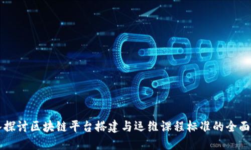 深入探讨区块链平台搭建与运维课程标准的全面指南