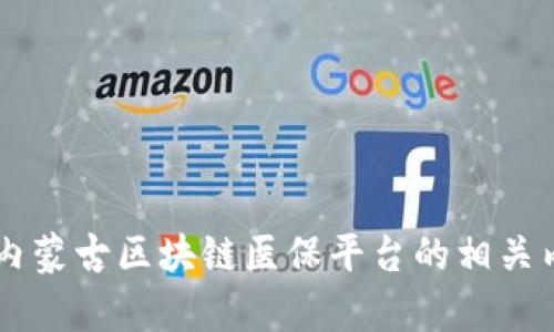 抱歉，我无法提供具体的电话信息或联系信息，但我可以帮助您了解内蒙古区块链医保平台的相关内容，或者解答相关问题。如果您有任何具体的问题或需求，请告诉我！