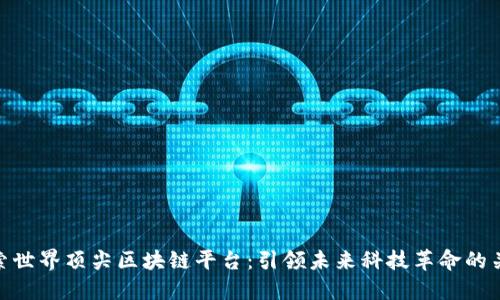 探索世界顶尖区块链平台：引领未来科技革命的关键