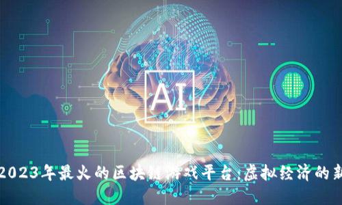 探索2023年最火的区块链游戏平台：虚拟经济的新未来