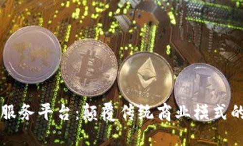 区块链企业云服务平台：颠覆传统商业模式的创新解决方案