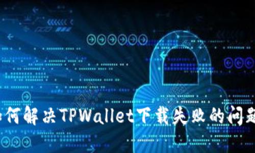 如何解决TPWallet下载失败的问题？