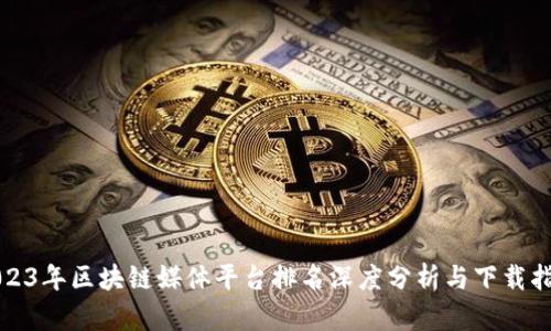 2023年区块链媒体平台排名深度分析与下载指南