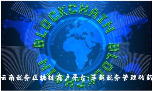 探索云南税务区块链商户平台：革新税务管理的新方式
