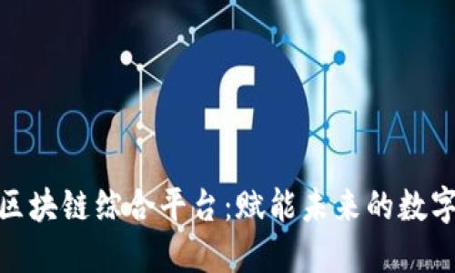 探索区块链综合平台：赋能未来的数字经济