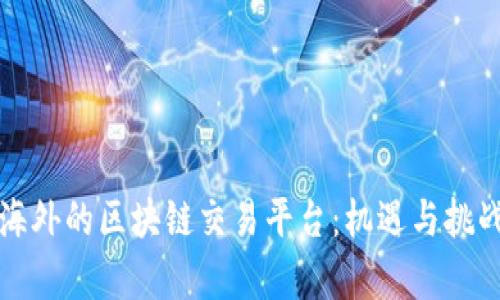 转向海外的区块链交易平台：机遇与挑战并存