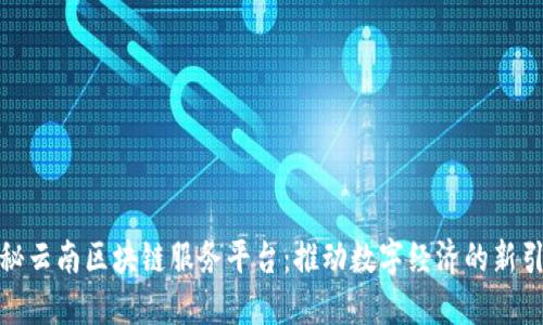 探秘云南区块链服务平台：推动数字经济的新引擎