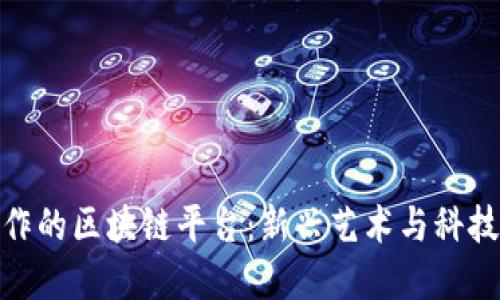 数字藏品合作的区块链平台：新兴艺术与科技的完美结合