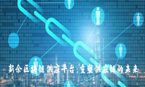 新余区块链供应平台：重塑供应链的未来