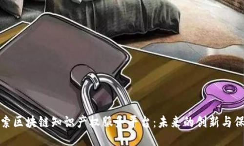 探索区块链知识产权服务平台：未来的创新与保护