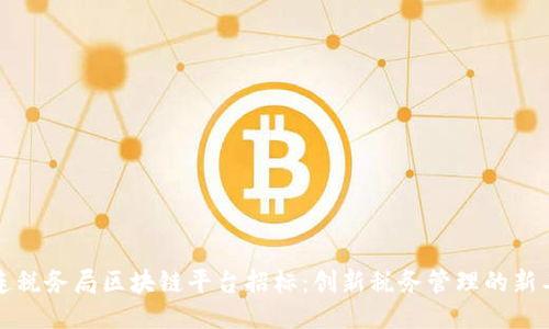 大连税务局区块链平台招标：创新税务管理的新工具