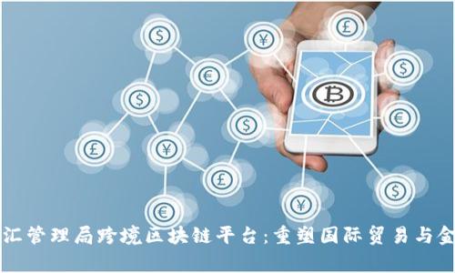 国家外汇管理局跨境区块链平台：重塑国际贸易与金融格局