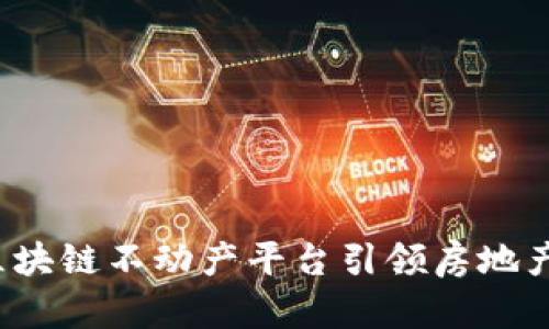 革新未来：区块链不动产平台引领房地产交易新纪元
