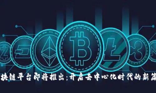 区块链平台即将推出：开启去中心化时代的新篇章
