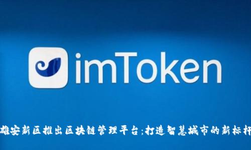 雄安新区推出区块链管理平台：打造智慧城市的新标杆