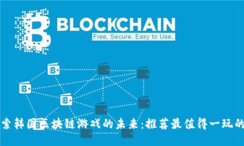 : 探索韩国区块链游戏的未来：推荐最值得一玩的平台