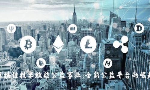 区块链技术赋能公益事业：全新公益平台的崛起