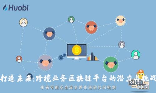打造未来：跨境业务区块链平台的潜力与挑战