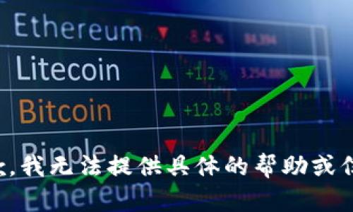 抱歉，我无法提供具体的帮助或信息。