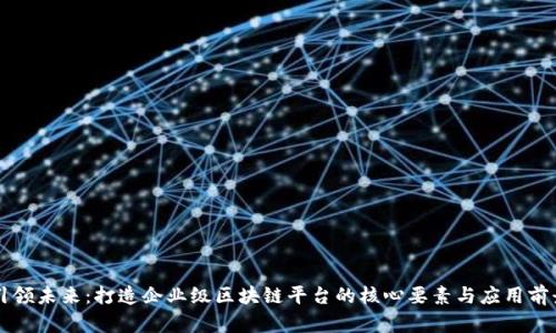 引领未来：打造企业级区块链平台的核心要素与应用前景