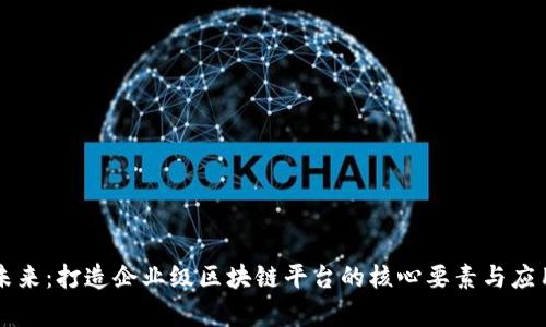 引领未来：打造企业级区块链平台的核心要素与应用前景