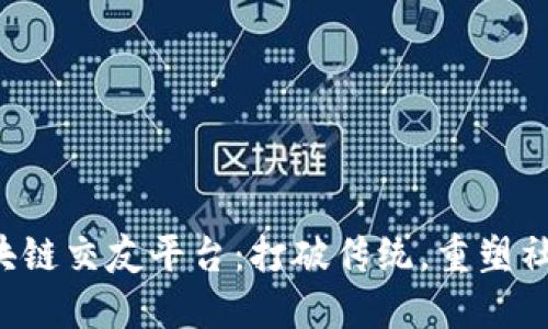 全新区块链交友平台：打破传统，重塑社交体验！