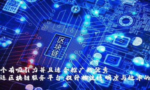 思考一个有吸引力并且适合推广的优秀  
网络货运区块链服务平台：提升物流透明度与效率的新机遇