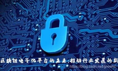 探索区块链电子化平台的未来：推动行业发展的新引擎