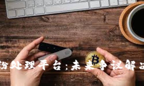 区块链纠纷处理平台：未来争议解决的新方向