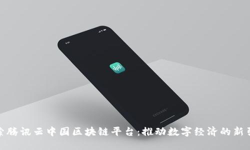探索腾讯云中国区块链平台：推动数字经济的新引擎