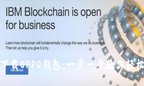 如何下载OPPO钱包：一步一步教你轻松搞定