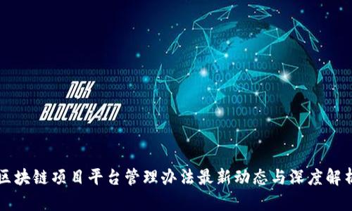 区块链项目平台管理办法最新动态与深度解析