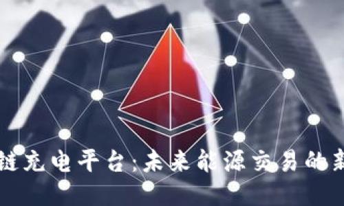 区块链充电平台：未来能源交易的新生态