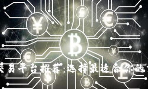区块链交易平台推荐：选择最适合你的交易利器