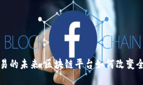 探索国际贸易的未来：区块链平台如何改变全球商业格局