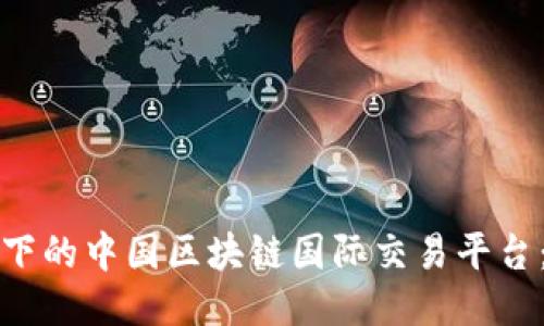 全球化视野下的中国区块链国际交易平台：机遇与挑战