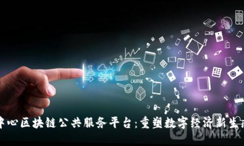 中心区块链公共服务平台：重塑数字经济新生态