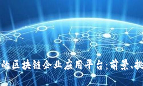 如何打造高效的区块链企业应用平台：前景、挑战与解决方案